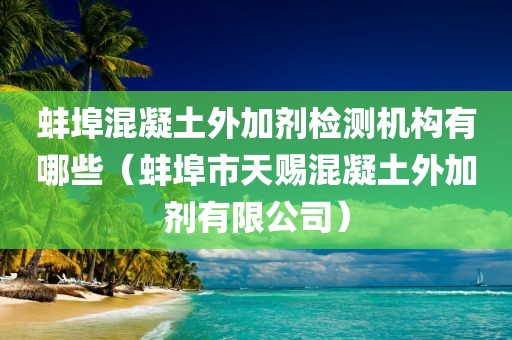 蚌埠混凝土外加剂检测机构有哪些（蚌埠市天赐混凝土外加剂有限公司）