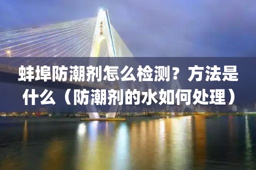 蚌埠防潮剂怎么检测？方法是什么（防潮剂的水如何处理）