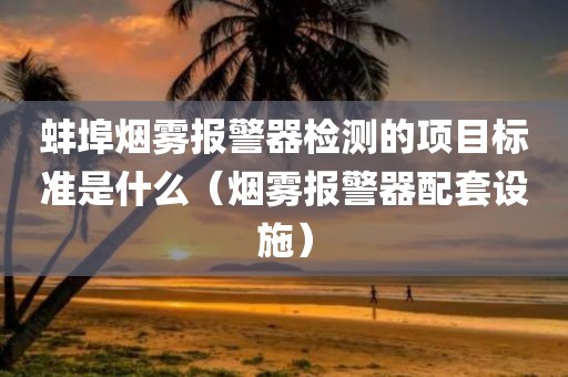 蚌埠烟雾报警器检测的项目标准是什么（烟雾报警器配套设施）