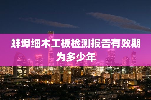 蚌埠细木工板检测报告有效期为多少年