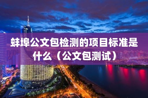 蚌埠公文包检测的项目标准是什么（公文包测试）