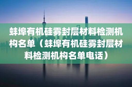 蚌埠有机硅雾封层材料检测机构名单（蚌埠有机硅雾封层材料检测机构名单电话）